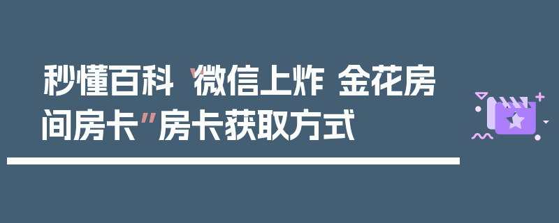 秒懂百科“微信上炸 金花房间房卡”房卡获取方式