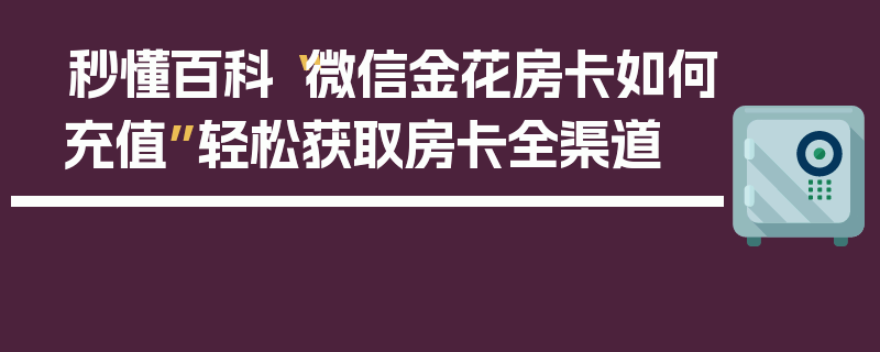 秒懂百科“微信金花房卡如何充值”轻松获取房卡全渠道