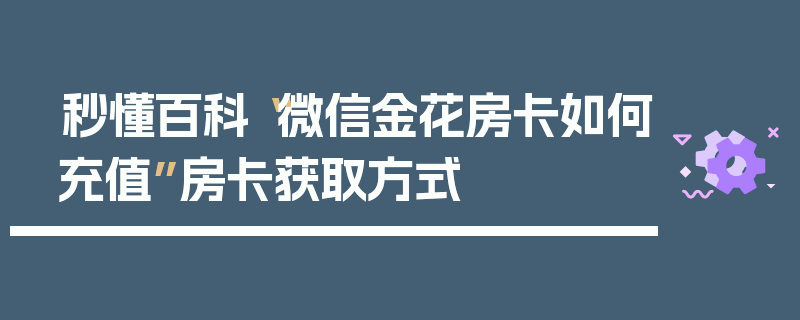 秒懂百科“微信金花房卡如何充值”房卡获取方式