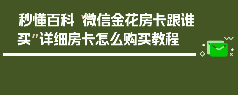 秒懂百科“微信金花房卡跟谁买”详细房卡怎么购买教程