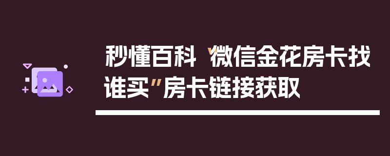 秒懂百科“微信金花房卡找谁买”房卡链接获取