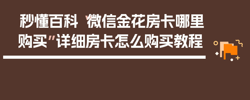 秒懂百科“微信金花房卡哪里购买”详细房卡怎么购买教程