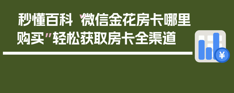 秒懂百科“微信金花房卡哪里购买”轻松获取房卡全渠道