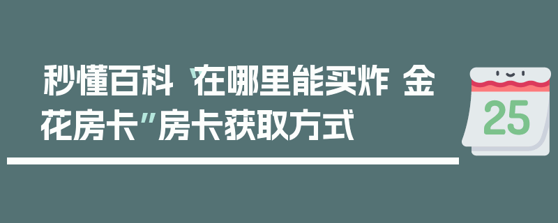 秒懂百科“在哪里能买炸 金花房卡”房卡获取方式