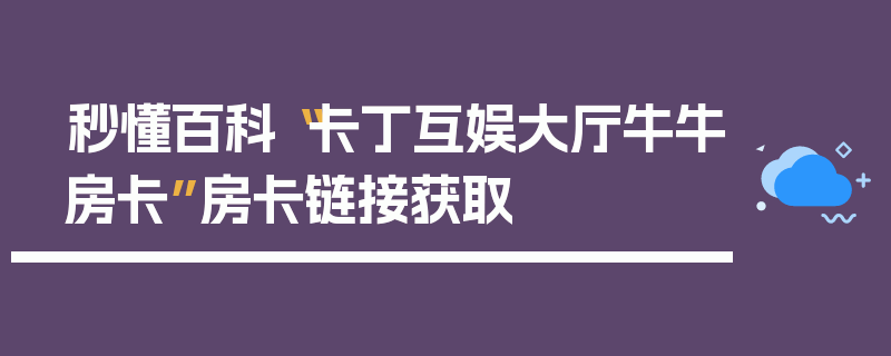 秒懂百科“卡丁互娱大厅牛牛房卡”房卡链接获取