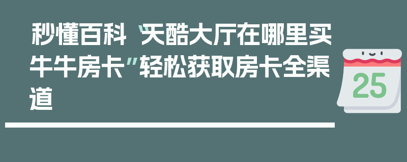 秒懂百科“天酷大厅在哪里买牛牛房卡”轻松获取房卡全渠道