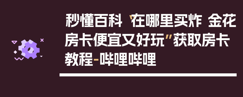 秒懂百科“在哪里买炸 金花房卡便宜又好玩”获取房卡教程-哔哩哔哩