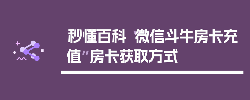 秒懂百科“微信斗牛房卡充值”房卡获取方式