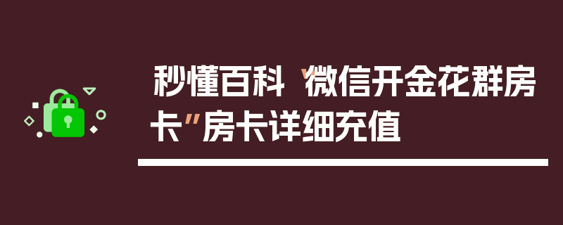 秒懂百科“微信开金花群房卡”房卡详细充值