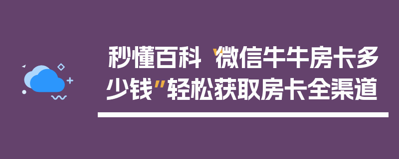 秒懂百科“微信牛牛房卡多少钱”轻松获取房卡全渠道
