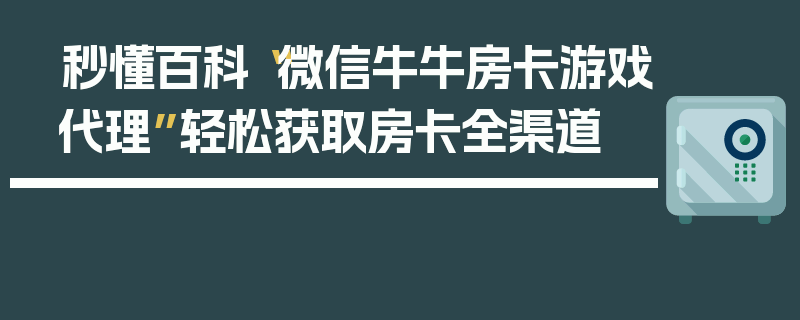 秒懂百科“微信牛牛房卡游戏代理”轻松获取房卡全渠道