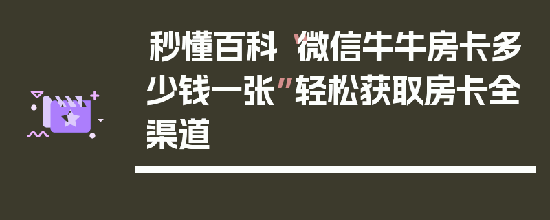 秒懂百科“微信牛牛房卡多少钱一张”轻松获取房卡全渠道