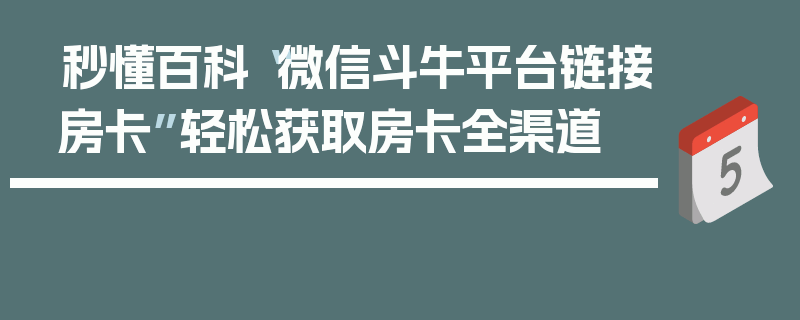 秒懂百科“微信斗牛平台链接房卡”轻松获取房卡全渠道