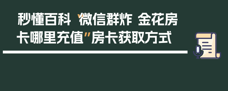 秒懂百科“微信群炸 金花房卡哪里充值”房卡获取方式