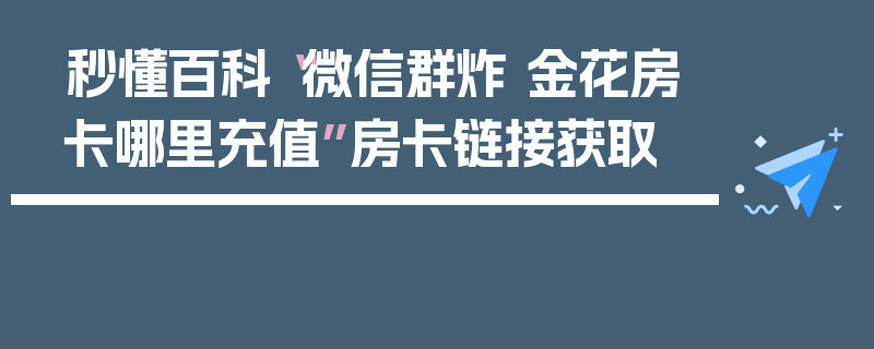 秒懂百科“微信群炸 金花房卡哪里充值”房卡链接获取