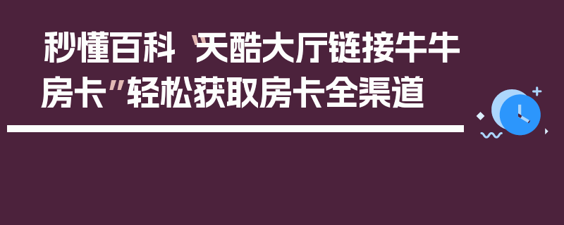 秒懂百科“天酷大厅链接牛牛房卡”轻松获取房卡全渠道
