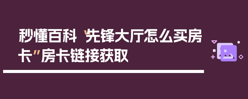 秒懂百科“先锋大厅怎么买房卡”房卡链接获取