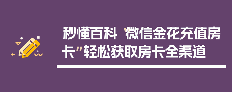 秒懂百科“微信金花充值房卡”轻松获取房卡全渠道