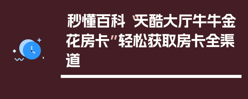 秒懂百科“天酷大厅牛牛金花房卡”轻松获取房卡全渠道