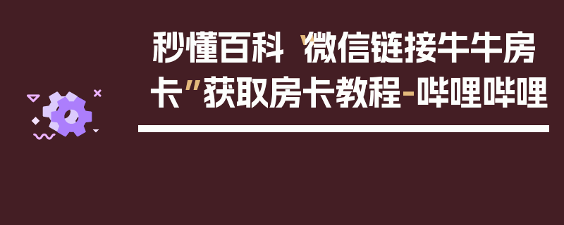 秒懂百科“微信链接牛牛房卡”获取房卡教程-哔哩哔哩