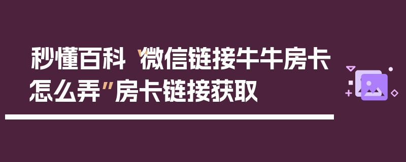 秒懂百科“微信链接牛牛房卡怎么弄”房卡链接获取