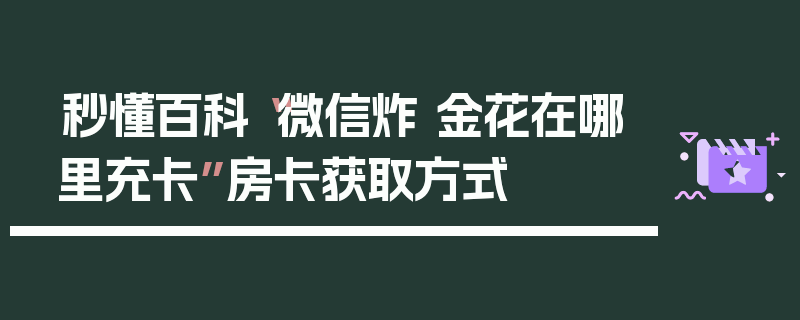秒懂百科“微信炸 金花在哪里充卡”房卡获取方式