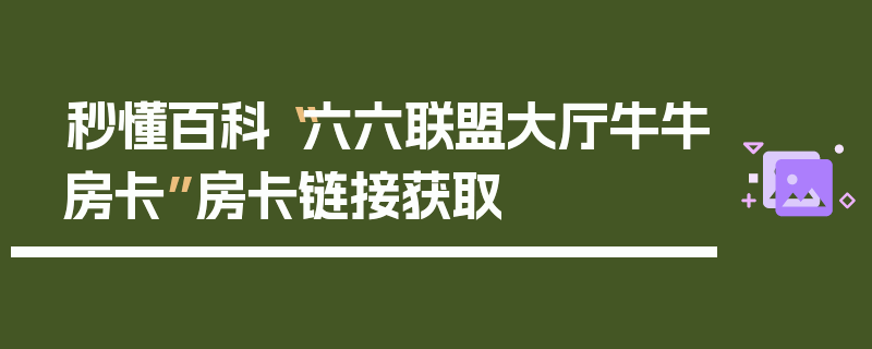 秒懂百科“六六联盟大厅牛牛房卡”房卡链接获取
