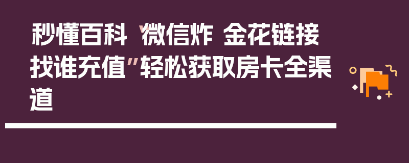 秒懂百科“微信炸 金花链接找谁充值”轻松获取房卡全渠道