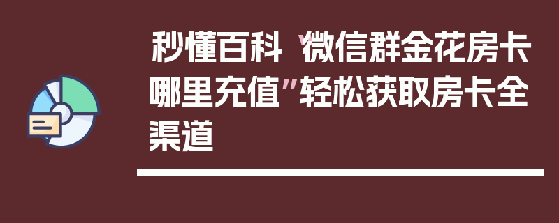 秒懂百科“微信群金花房卡哪里充值”轻松获取房卡全渠道