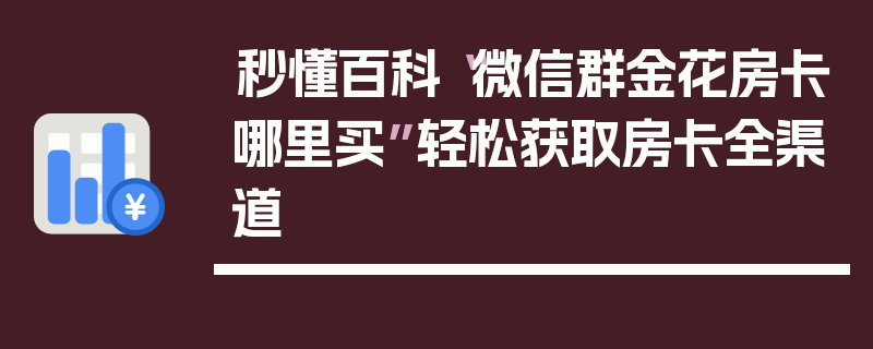 秒懂百科“微信群金花房卡哪里买”轻松获取房卡全渠道