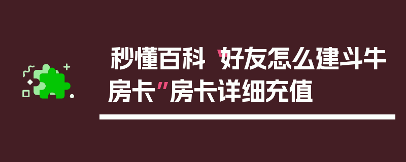 秒懂百科“好友怎么建斗牛房卡”房卡详细充值