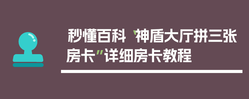 秒懂百科“神盾大厅拼三张房卡”详细房卡教程