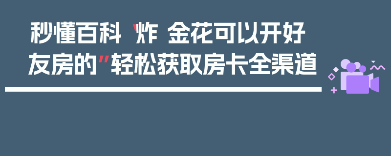 秒懂百科“炸 金花可以开好友房的”轻松获取房卡全渠道