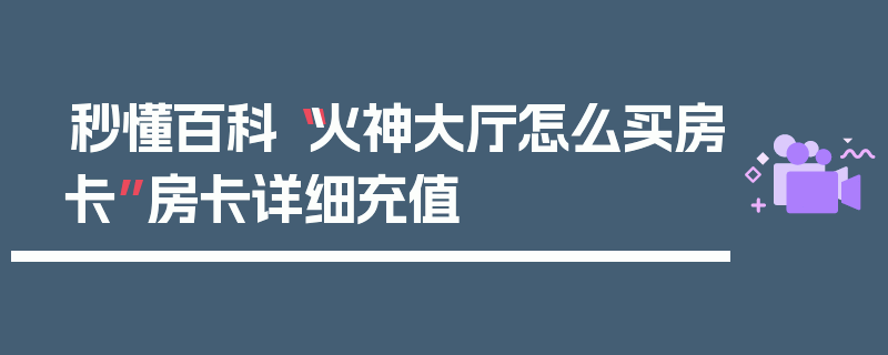 秒懂百科“火神大厅怎么买房卡”房卡详细充值
