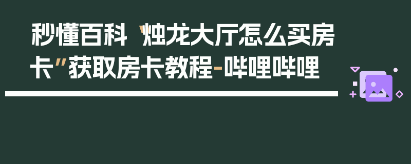 秒懂百科“烛龙大厅怎么买房卡”获取房卡教程-哔哩哔哩