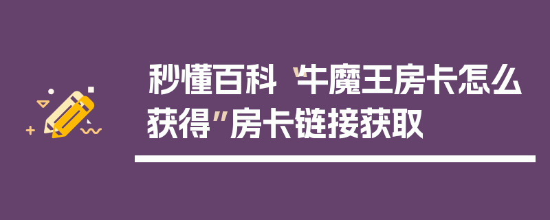 秒懂百科“牛魔王房卡怎么获得”房卡链接获取