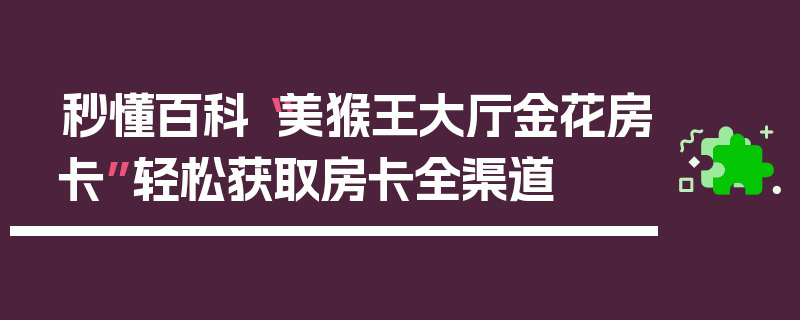 秒懂百科“美猴王大厅金花房卡”轻松获取房卡全渠道