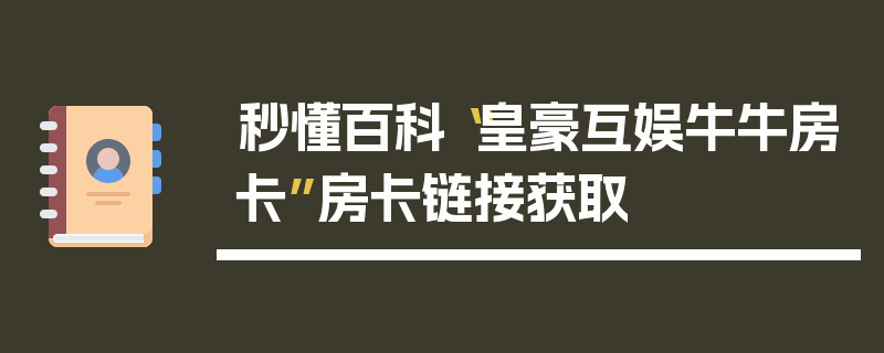 秒懂百科“皇豪互娱牛牛房卡”房卡链接获取