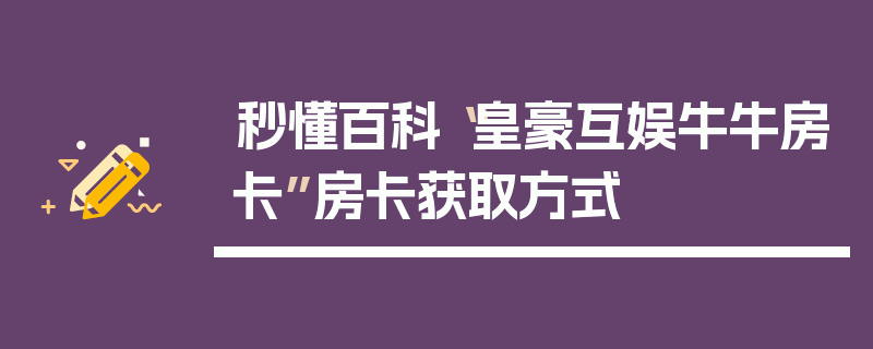 秒懂百科“皇豪互娱牛牛房卡”房卡获取方式