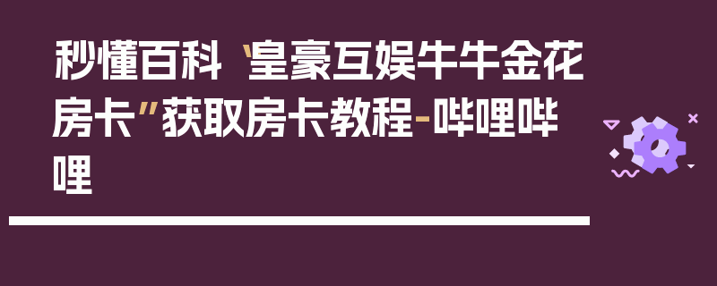 秒懂百科“皇豪互娱牛牛金花房卡”获取房卡教程-哔哩哔哩