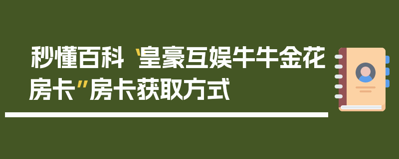 秒懂百科“皇豪互娱牛牛金花房卡”房卡获取方式