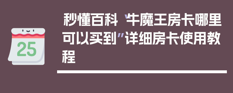 秒懂百科“牛魔王房卡哪里可以买到”详细房卡使用教程