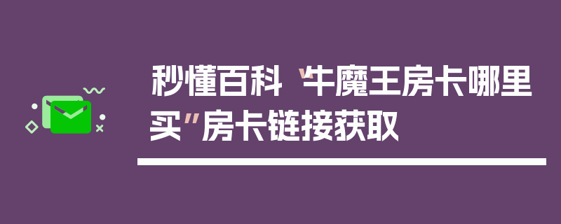 秒懂百科“牛魔王房卡哪里买”房卡链接获取