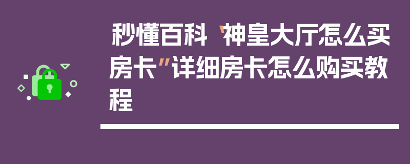 秒懂百科“神皇大厅怎么买房卡”详细房卡怎么购买教程