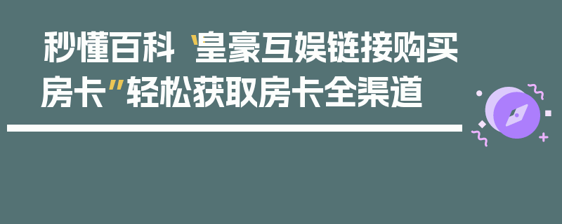 秒懂百科“皇豪互娱链接购买房卡”轻松获取房卡全渠道