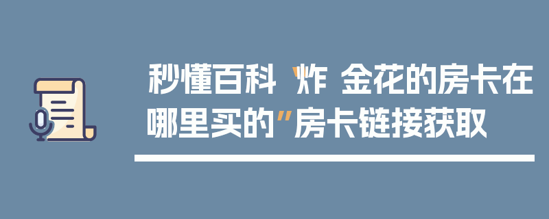 秒懂百科“炸 金花的房卡在哪里买的”房卡链接获取