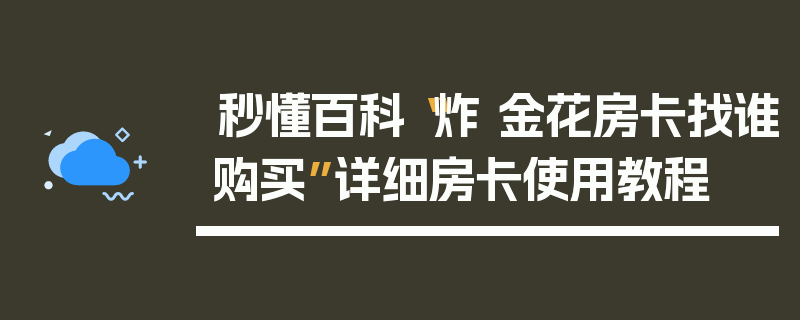 秒懂百科“炸 金花房卡找谁购买”详细房卡使用教程