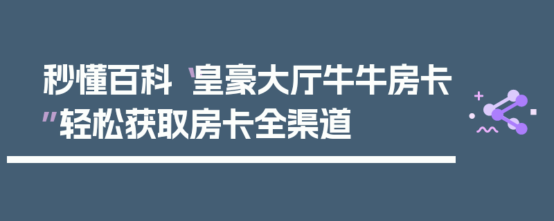 秒懂百科“皇豪大厅牛牛房卡”轻松获取房卡全渠道