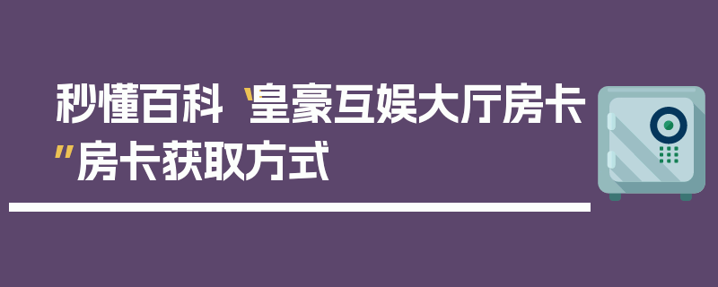 秒懂百科“皇豪互娱大厅房卡”房卡获取方式