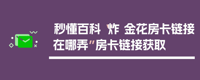 秒懂百科“炸 金花房卡链接在哪弄”房卡链接获取